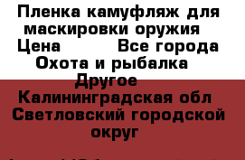 Пленка камуфляж для маскировки оружия › Цена ­ 750 - Все города Охота и рыбалка » Другое   . Калининградская обл.,Светловский городской округ 